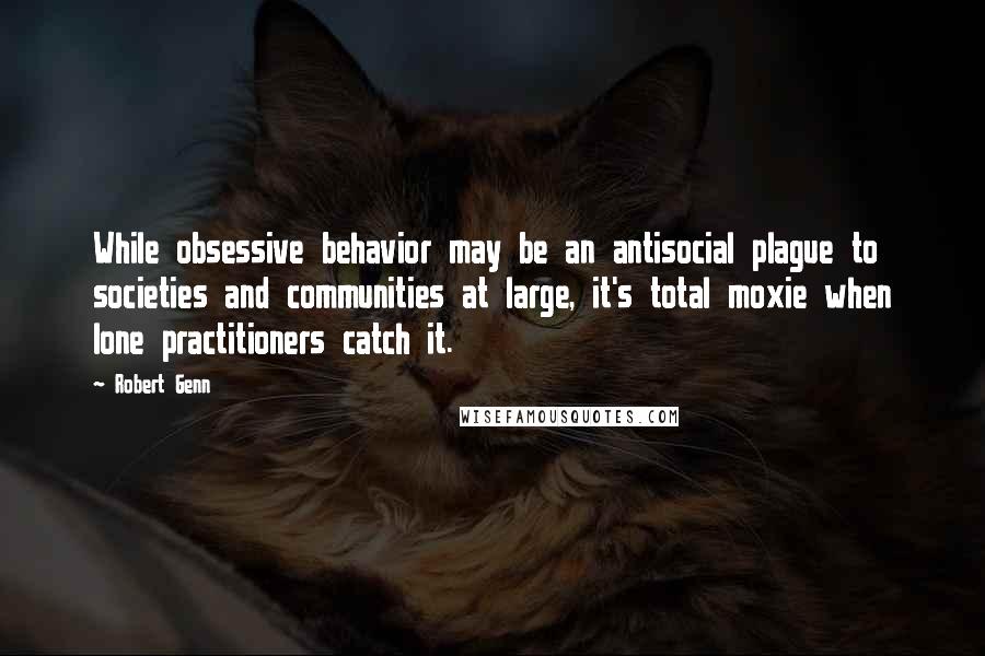 Robert Genn Quotes: While obsessive behavior may be an antisocial plague to societies and communities at large, it's total moxie when lone practitioners catch it.