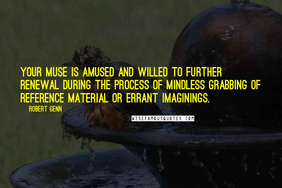 Robert Genn Quotes: Your muse is amused and willed to further renewal during the process of mindless grabbing of reference material or errant imaginings.