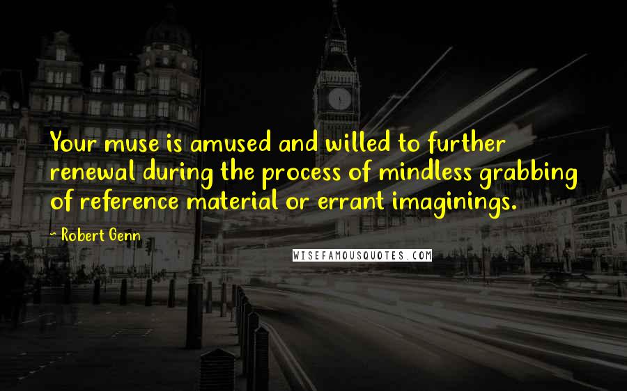 Robert Genn Quotes: Your muse is amused and willed to further renewal during the process of mindless grabbing of reference material or errant imaginings.