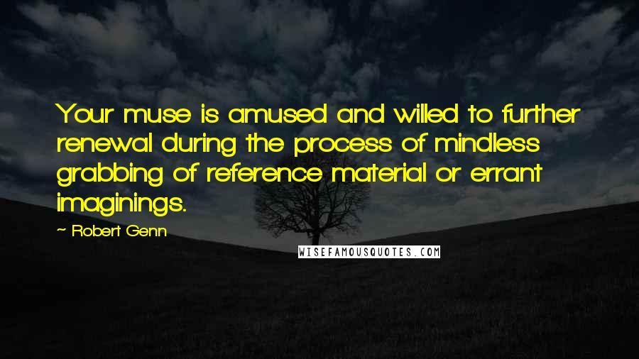 Robert Genn Quotes: Your muse is amused and willed to further renewal during the process of mindless grabbing of reference material or errant imaginings.