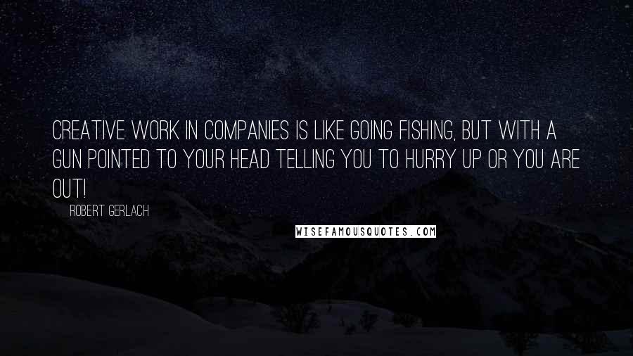 Robert Gerlach Quotes: Creative work in companies is like going fishing, but with a gun pointed to your head telling you to hurry up or you are out!