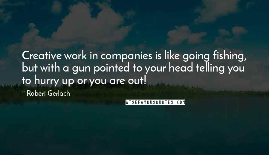 Robert Gerlach Quotes: Creative work in companies is like going fishing, but with a gun pointed to your head telling you to hurry up or you are out!