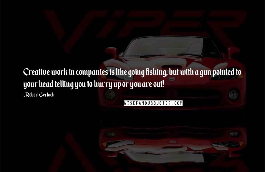 Robert Gerlach Quotes: Creative work in companies is like going fishing, but with a gun pointed to your head telling you to hurry up or you are out!