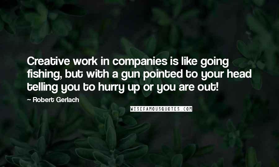 Robert Gerlach Quotes: Creative work in companies is like going fishing, but with a gun pointed to your head telling you to hurry up or you are out!