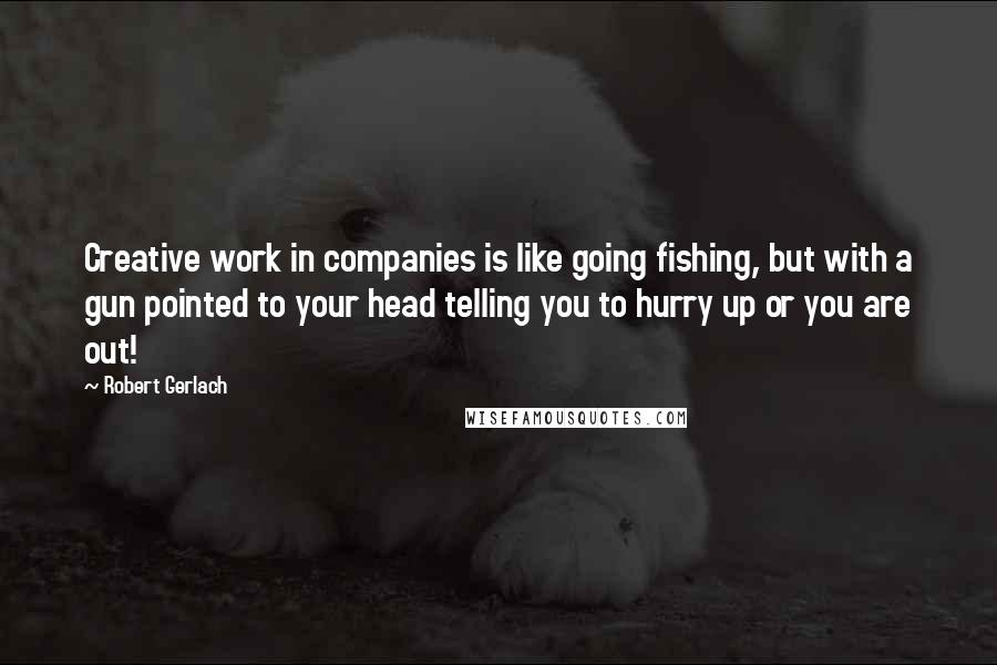 Robert Gerlach Quotes: Creative work in companies is like going fishing, but with a gun pointed to your head telling you to hurry up or you are out!