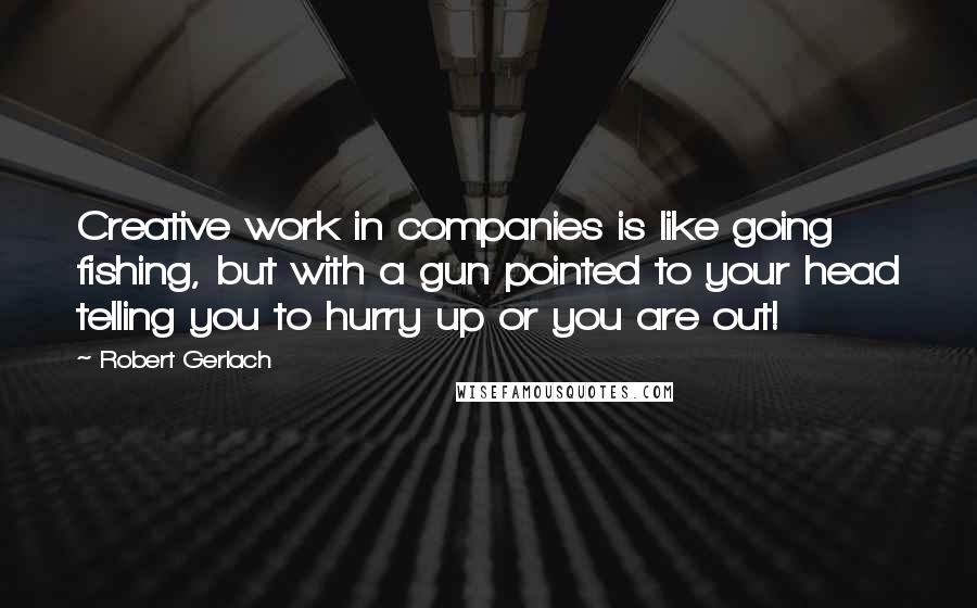 Robert Gerlach Quotes: Creative work in companies is like going fishing, but with a gun pointed to your head telling you to hurry up or you are out!