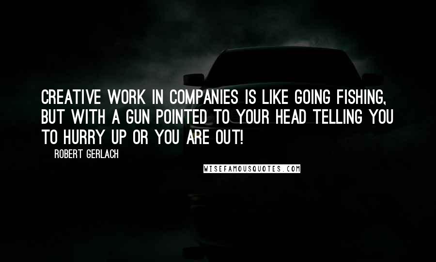 Robert Gerlach Quotes: Creative work in companies is like going fishing, but with a gun pointed to your head telling you to hurry up or you are out!