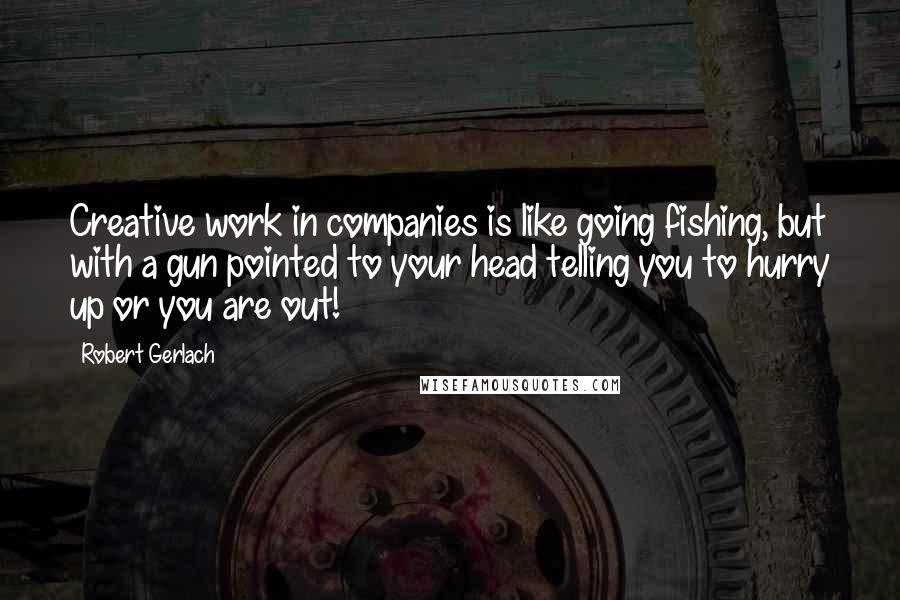Robert Gerlach Quotes: Creative work in companies is like going fishing, but with a gun pointed to your head telling you to hurry up or you are out!