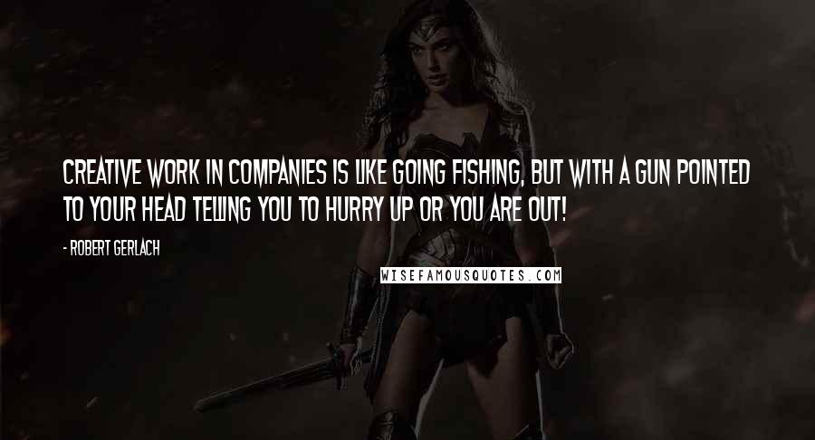 Robert Gerlach Quotes: Creative work in companies is like going fishing, but with a gun pointed to your head telling you to hurry up or you are out!