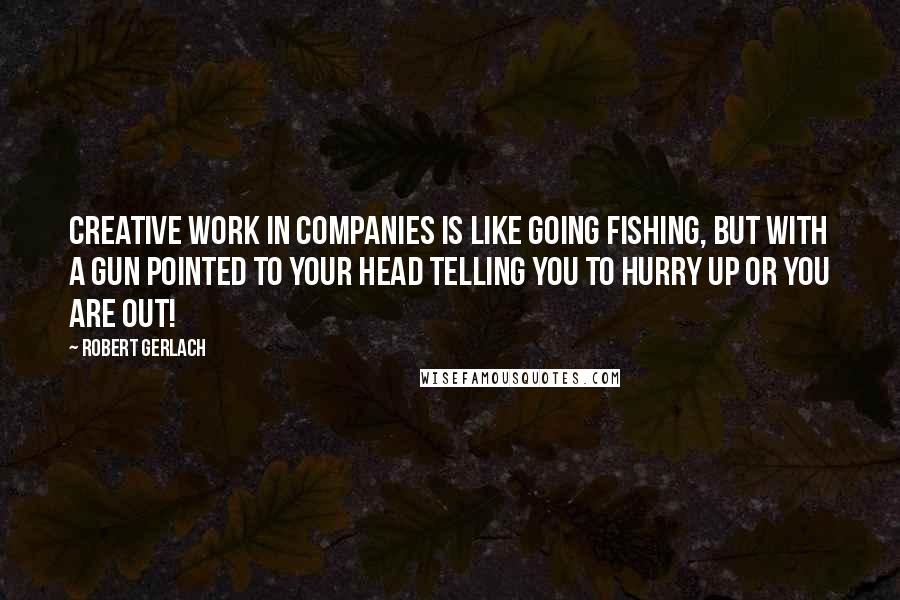 Robert Gerlach Quotes: Creative work in companies is like going fishing, but with a gun pointed to your head telling you to hurry up or you are out!
