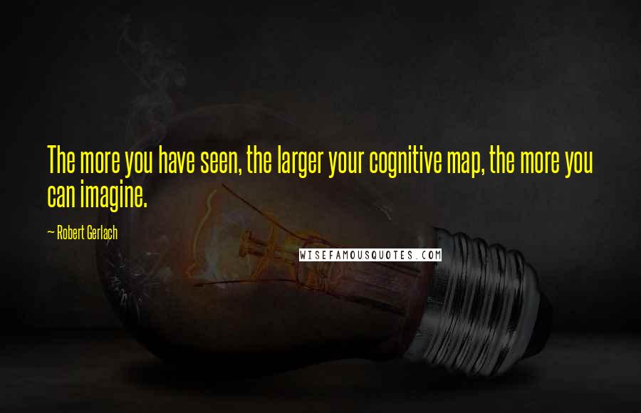 Robert Gerlach Quotes: The more you have seen, the larger your cognitive map, the more you can imagine.