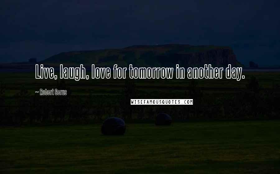 Robert Gerus Quotes: Live, laugh, love for tomorrow in another day.