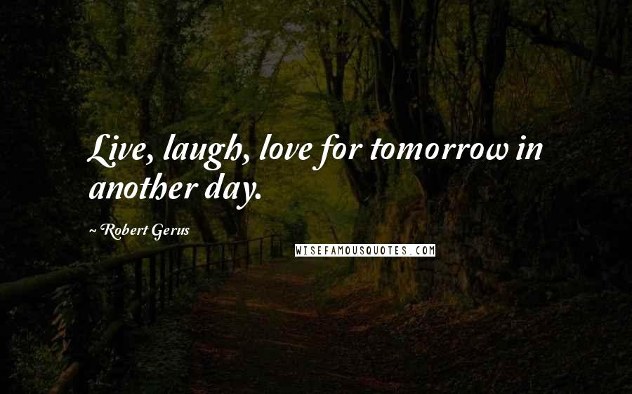 Robert Gerus Quotes: Live, laugh, love for tomorrow in another day.