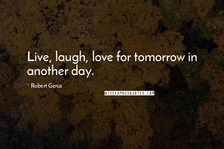 Robert Gerus Quotes: Live, laugh, love for tomorrow in another day.