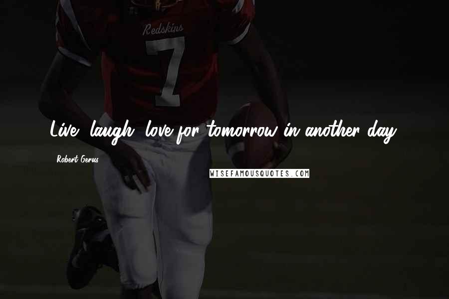 Robert Gerus Quotes: Live, laugh, love for tomorrow in another day.