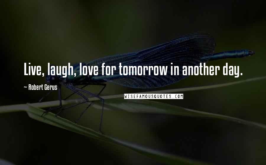 Robert Gerus Quotes: Live, laugh, love for tomorrow in another day.