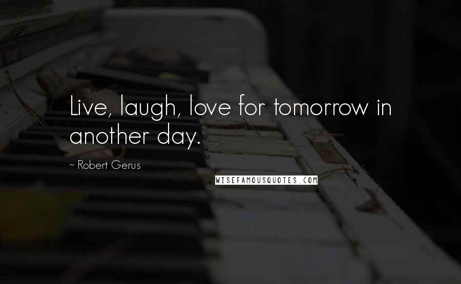 Robert Gerus Quotes: Live, laugh, love for tomorrow in another day.