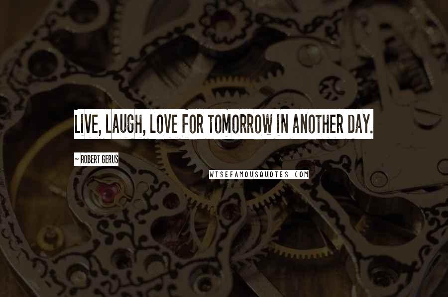 Robert Gerus Quotes: Live, laugh, love for tomorrow in another day.