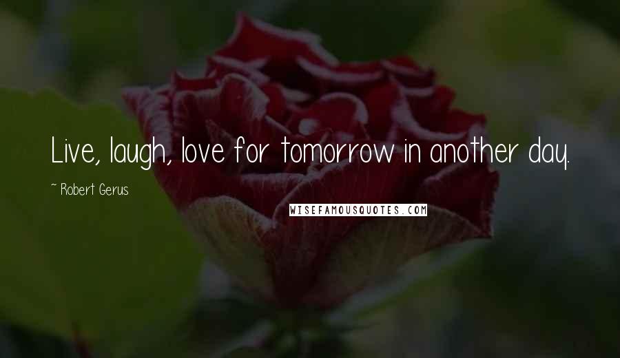 Robert Gerus Quotes: Live, laugh, love for tomorrow in another day.