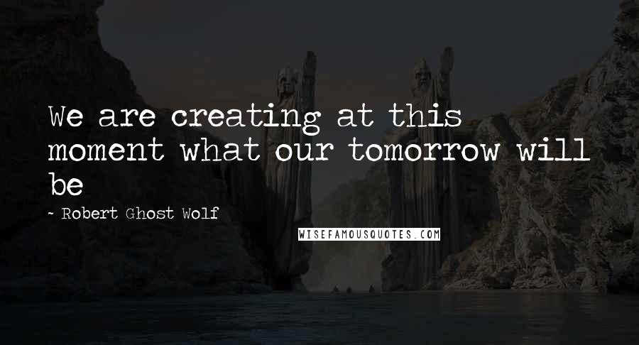 Robert Ghost Wolf Quotes: We are creating at this moment what our tomorrow will be