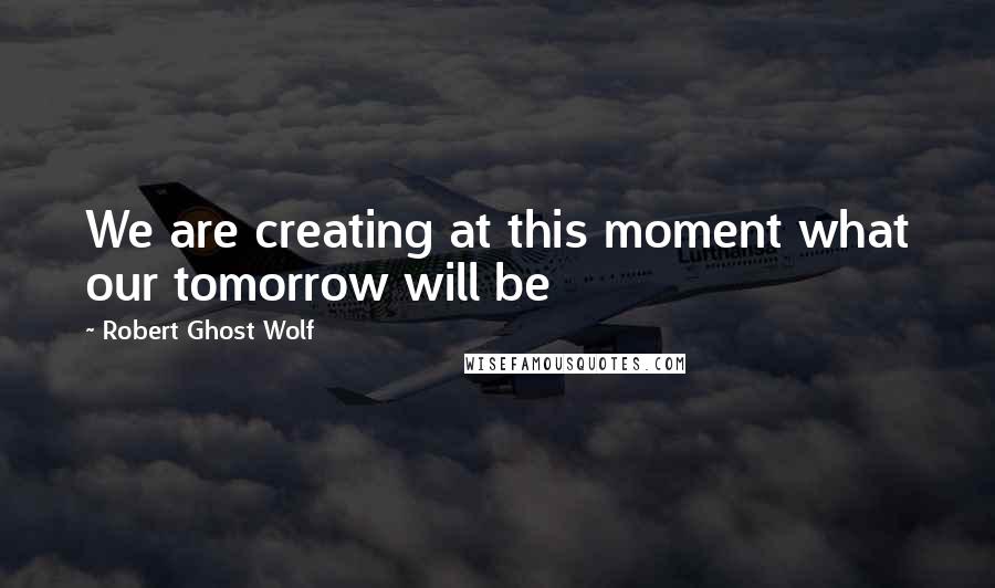 Robert Ghost Wolf Quotes: We are creating at this moment what our tomorrow will be