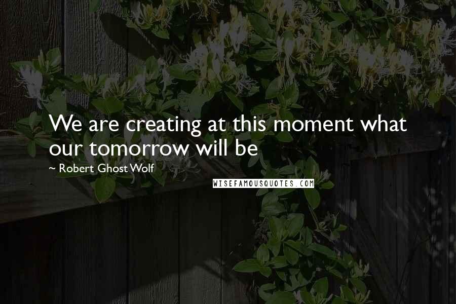 Robert Ghost Wolf Quotes: We are creating at this moment what our tomorrow will be