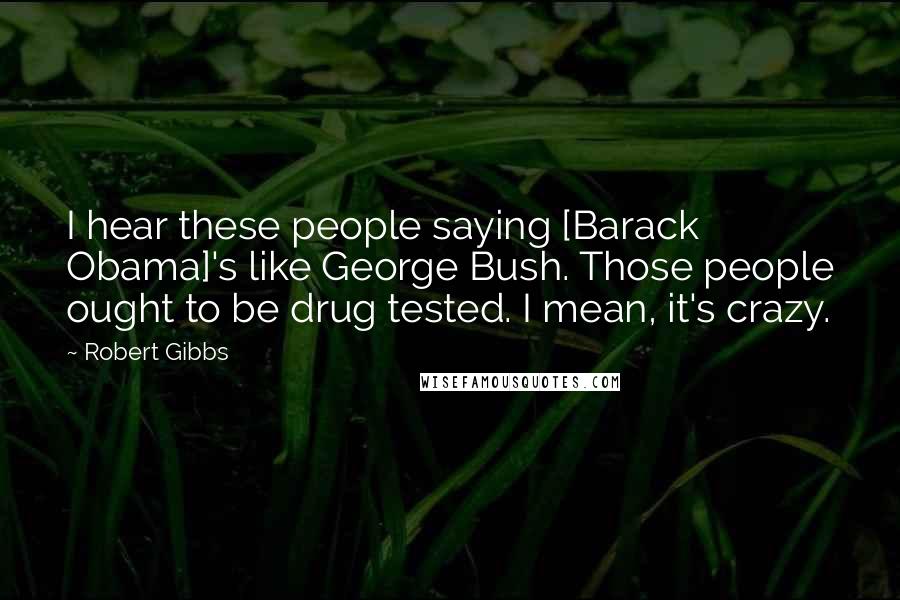 Robert Gibbs Quotes: I hear these people saying [Barack Obama]'s like George Bush. Those people ought to be drug tested. I mean, it's crazy.