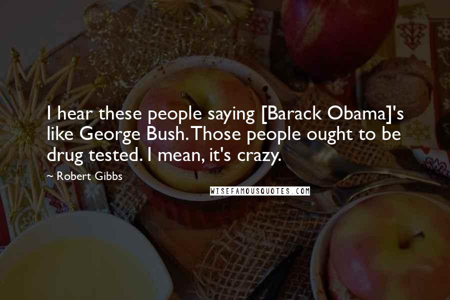 Robert Gibbs Quotes: I hear these people saying [Barack Obama]'s like George Bush. Those people ought to be drug tested. I mean, it's crazy.