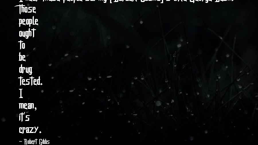 Robert Gibbs Quotes: I hear these people saying [Barack Obama]'s like George Bush. Those people ought to be drug tested. I mean, it's crazy.