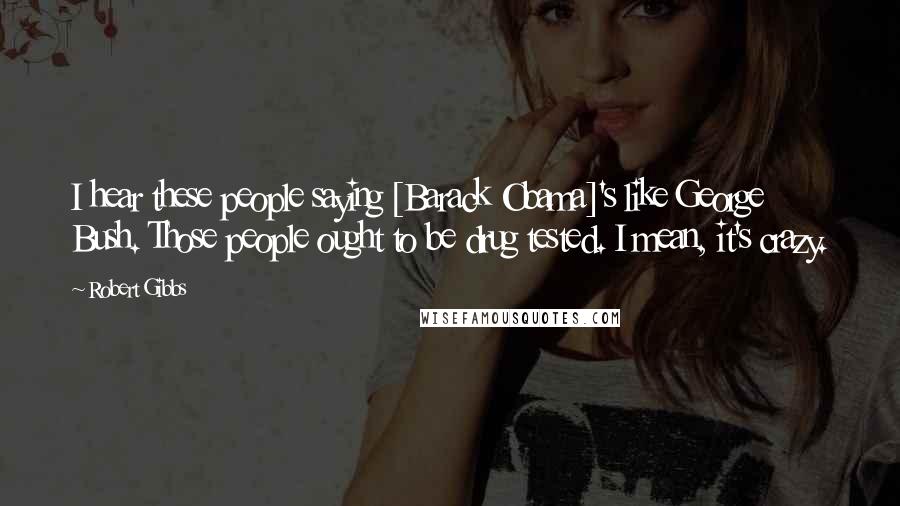 Robert Gibbs Quotes: I hear these people saying [Barack Obama]'s like George Bush. Those people ought to be drug tested. I mean, it's crazy.
