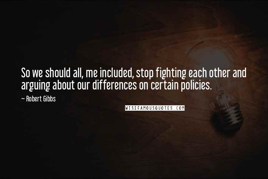 Robert Gibbs Quotes: So we should all, me included, stop fighting each other and arguing about our differences on certain policies.