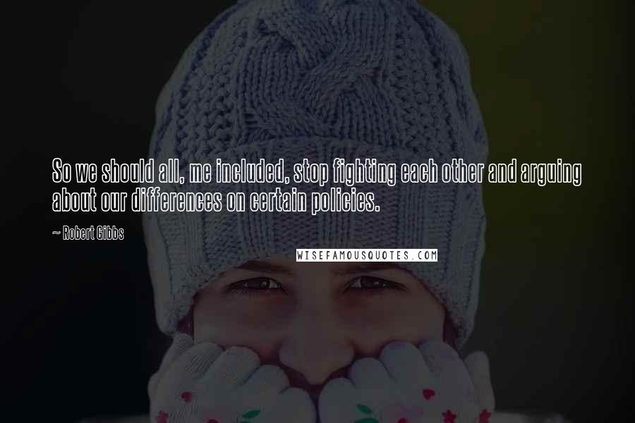 Robert Gibbs Quotes: So we should all, me included, stop fighting each other and arguing about our differences on certain policies.