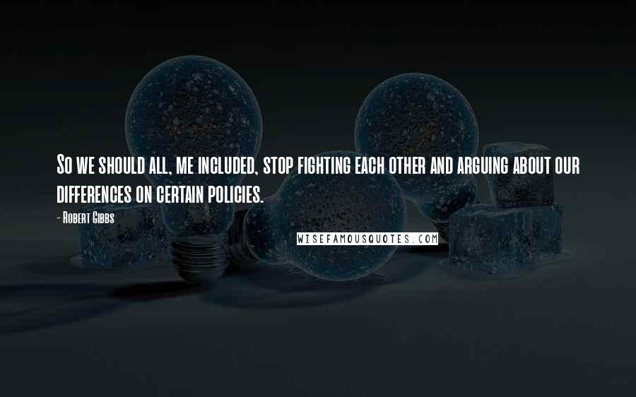 Robert Gibbs Quotes: So we should all, me included, stop fighting each other and arguing about our differences on certain policies.