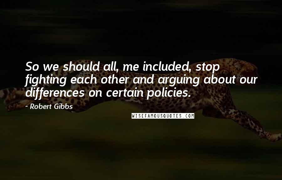 Robert Gibbs Quotes: So we should all, me included, stop fighting each other and arguing about our differences on certain policies.