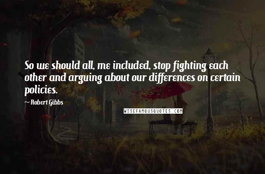 Robert Gibbs Quotes: So we should all, me included, stop fighting each other and arguing about our differences on certain policies.