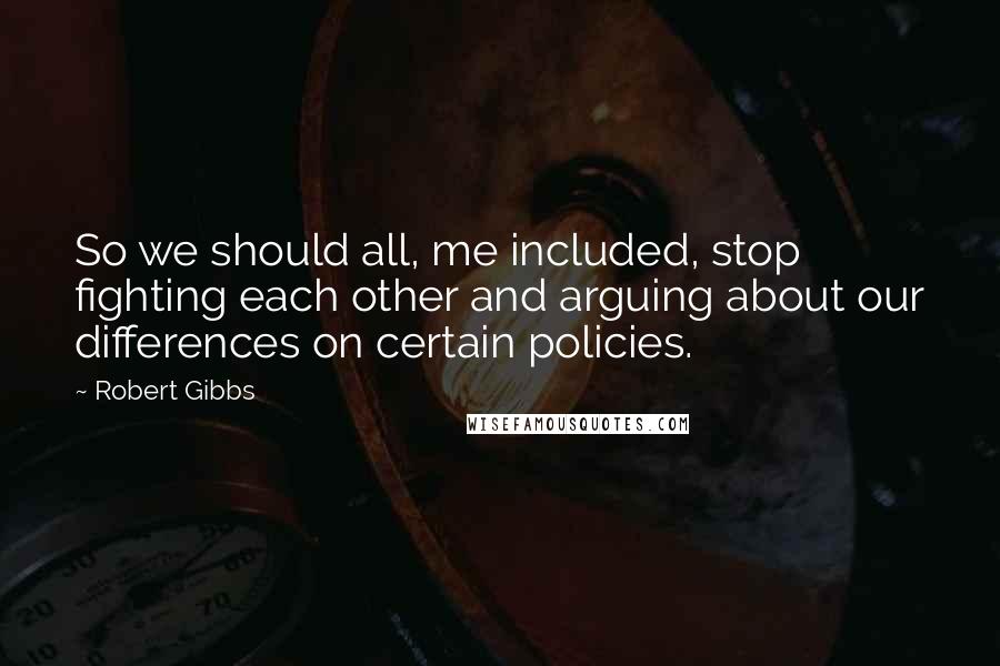 Robert Gibbs Quotes: So we should all, me included, stop fighting each other and arguing about our differences on certain policies.