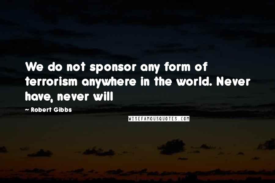 Robert Gibbs Quotes: We do not sponsor any form of terrorism anywhere in the world. Never have, never will