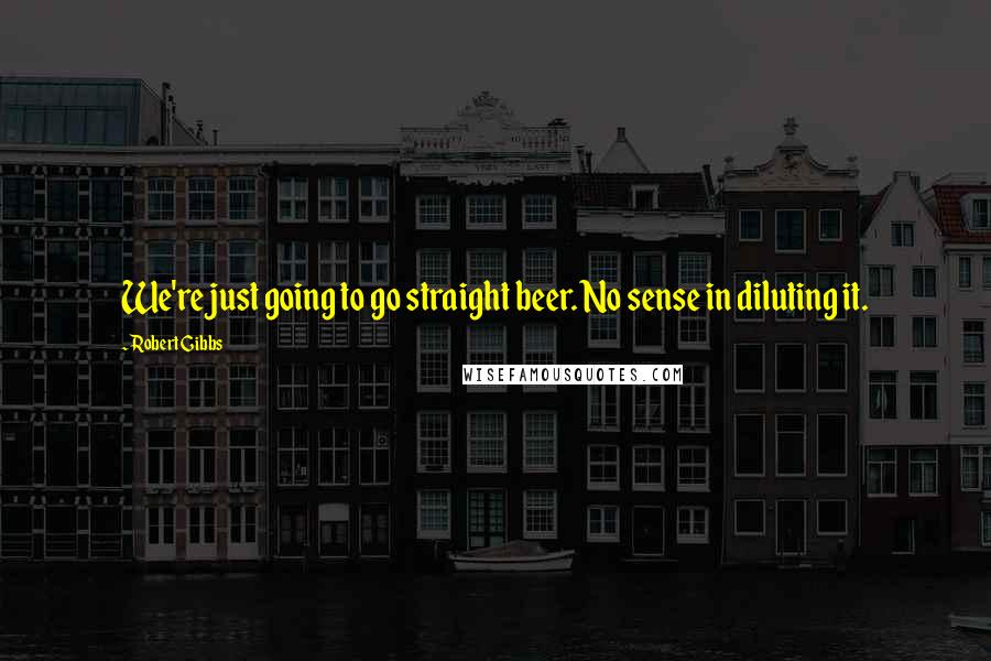 Robert Gibbs Quotes: We're just going to go straight beer. No sense in diluting it.