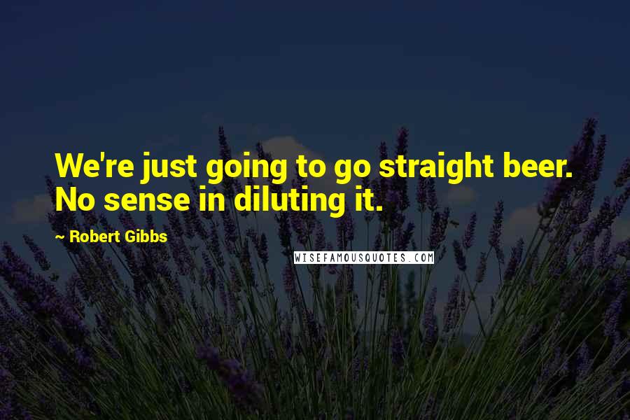 Robert Gibbs Quotes: We're just going to go straight beer. No sense in diluting it.