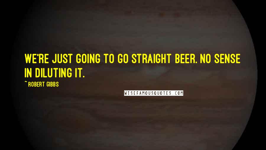 Robert Gibbs Quotes: We're just going to go straight beer. No sense in diluting it.