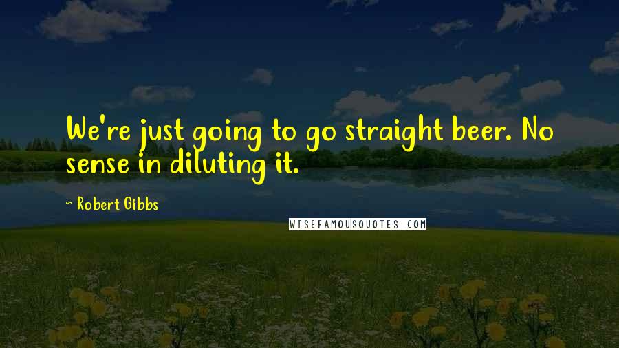 Robert Gibbs Quotes: We're just going to go straight beer. No sense in diluting it.