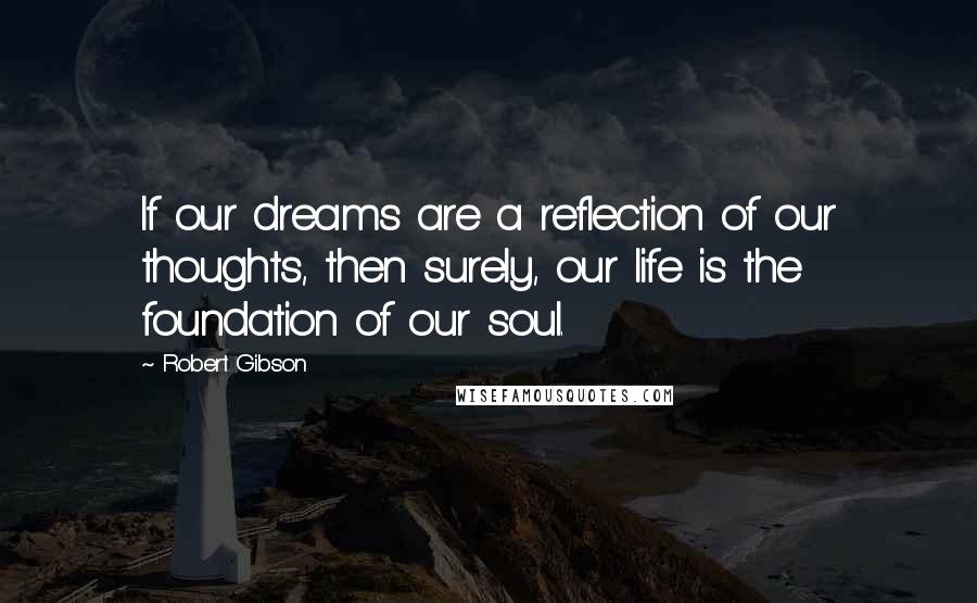 Robert Gibson Quotes: If our dreams are a reflection of our thoughts, then surely, our life is the foundation of our soul.