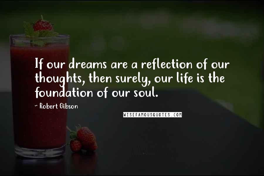 Robert Gibson Quotes: If our dreams are a reflection of our thoughts, then surely, our life is the foundation of our soul.