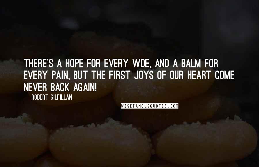 Robert Gilfillan Quotes: There's a hope for every woe, and a balm for every pain, but the first joys of our heart come never back again!