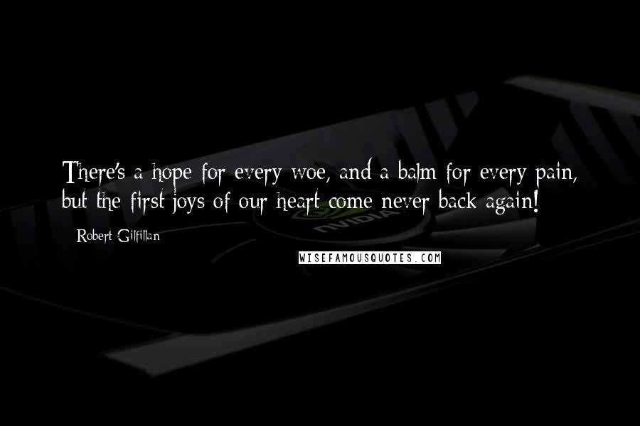 Robert Gilfillan Quotes: There's a hope for every woe, and a balm for every pain, but the first joys of our heart come never back again!