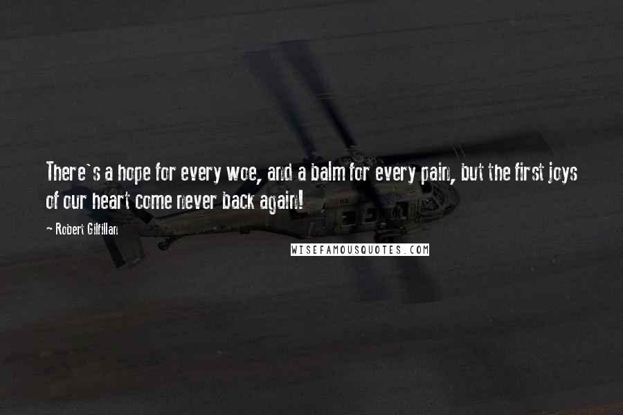 Robert Gilfillan Quotes: There's a hope for every woe, and a balm for every pain, but the first joys of our heart come never back again!