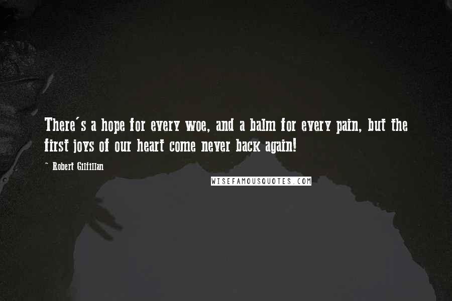 Robert Gilfillan Quotes: There's a hope for every woe, and a balm for every pain, but the first joys of our heart come never back again!