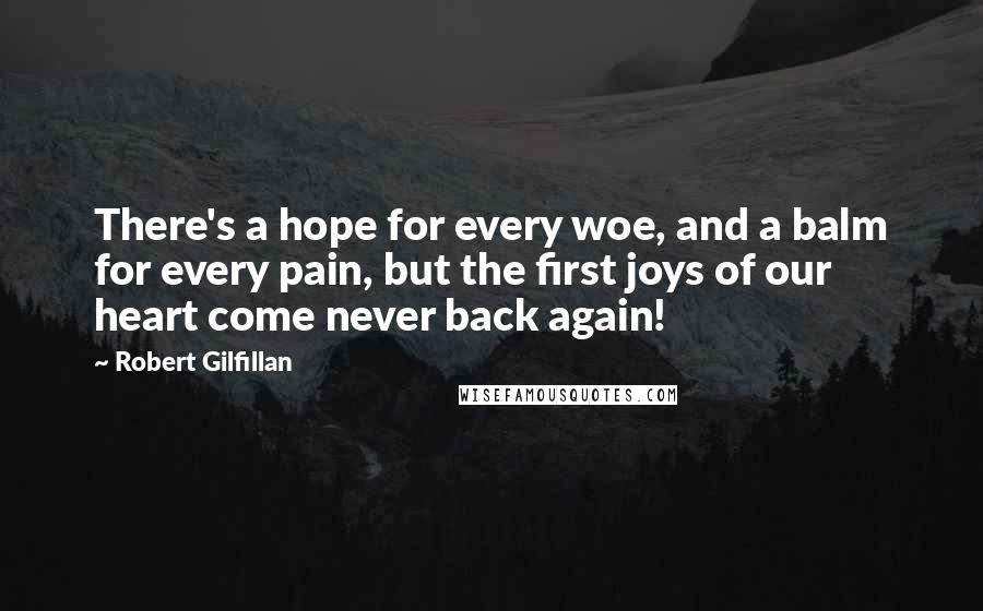 Robert Gilfillan Quotes: There's a hope for every woe, and a balm for every pain, but the first joys of our heart come never back again!