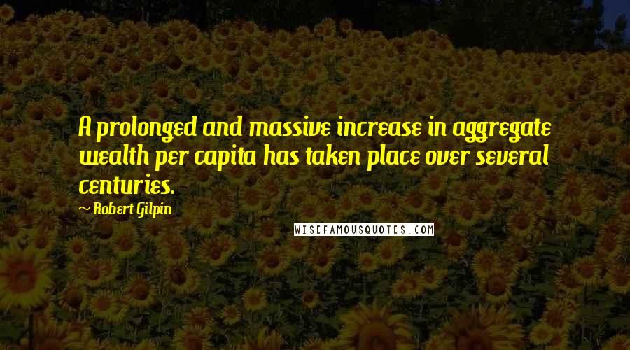 Robert Gilpin Quotes: A prolonged and massive increase in aggregate wealth per capita has taken place over several centuries.