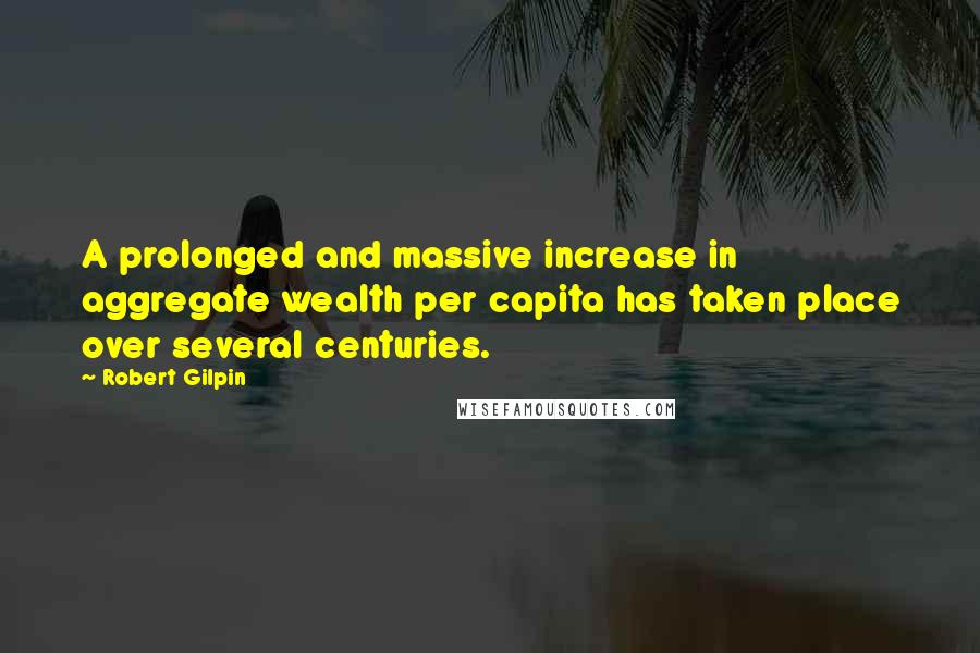 Robert Gilpin Quotes: A prolonged and massive increase in aggregate wealth per capita has taken place over several centuries.